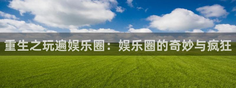 好彩运集团：重生之玩遍娱乐圈：娱乐圈的奇妙与疯狂