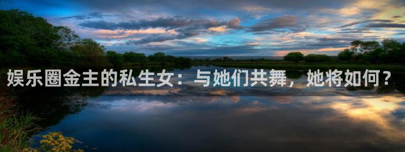 好彩运集团：娱乐圈金主的私生女：与她们共舞，她将如何？