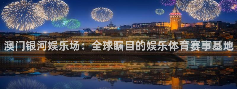 好彩运黄金加特林：澳门银河娱乐场：全球瞩目的娱乐体育赛事基地
