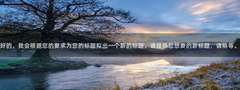 好彩运官网：好的，我会根据您的要求为您的标题拟出一个新的标题。请提供您想要的新标题，请稍等。