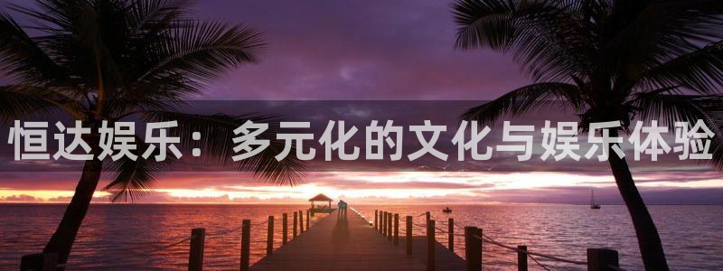 澳门好彩运集团：恒达娱乐：多元化的文化与娱乐体验