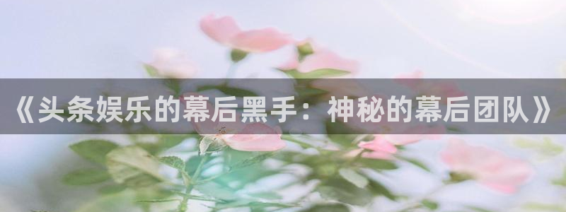 好彩运：《头条娱乐的幕后黑手：神秘的幕后团队》