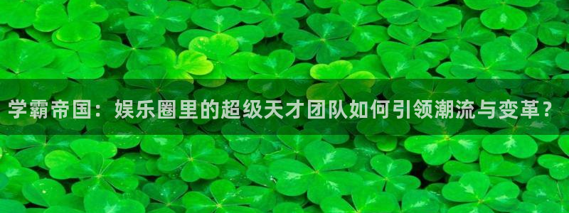 好彩运意思：学霸帝国：娱乐圈里的超级天才团队如何引领潮流与变革？