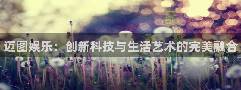 好彩运官网：迈图娱乐：创新科技与生活艺术的完美融合
