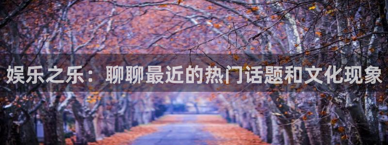 澳门好彩运集团：娱乐之乐：聊聊最近的热门话题和文化现象