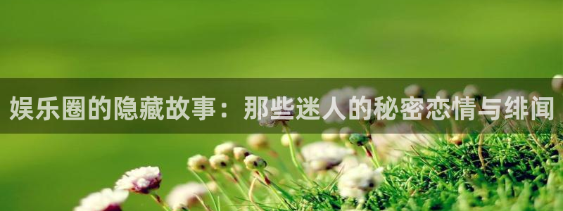 好彩运集团：娱乐圈的隐藏故事：那些迷人的秘密恋情与绯闻