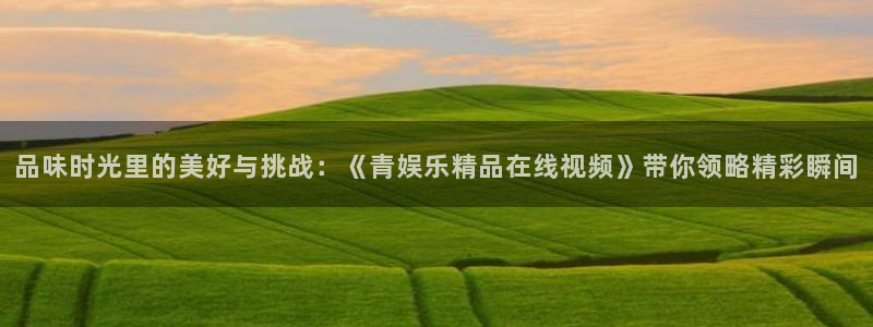 好彩运集团：品味时光里的美好与挑战：《青娱乐精品在线视频》带你领略精彩瞬间